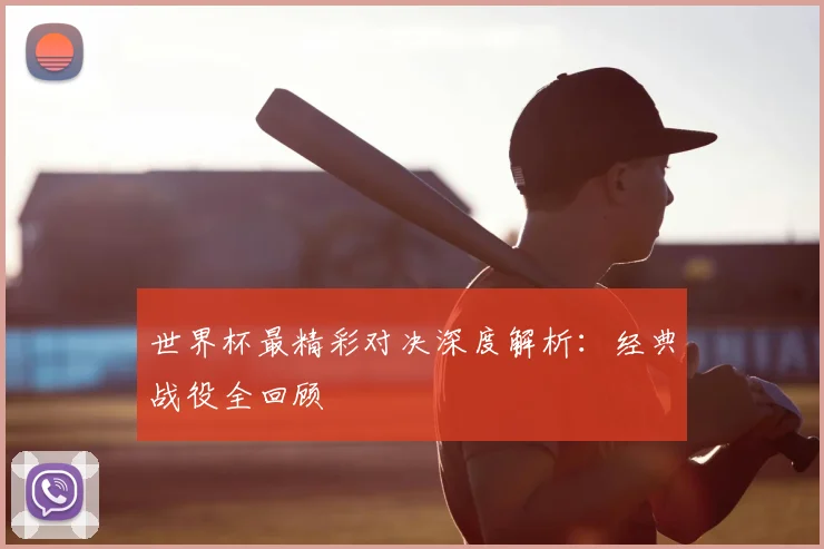 世界杯最精彩对决深度解析:经典战役全回顾