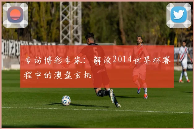 专访博彩专家:解读2014世界杯赛程中的澳盘玄机