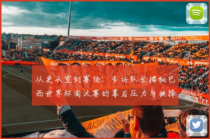 从更衣室到赛场：专访队长揭秘巴西世界杯淘汰赛的幕后压力与抉择