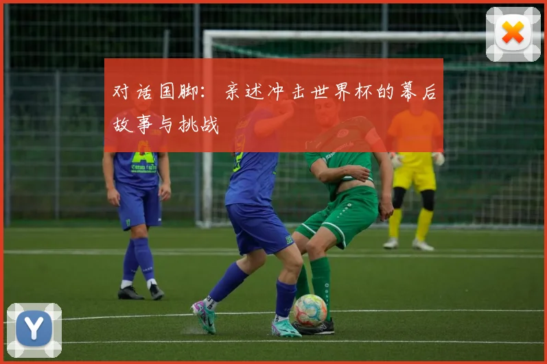 对话国脚:亲述冲击世界杯的幕后故事与挑战