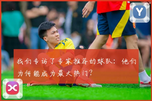 我们专访了专家推荐的球队:他们为何能成为最大热门?