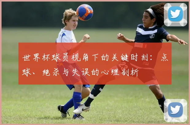 世界杯球员视角下的关键时刻:点球、绝杀与失误的心理剖析