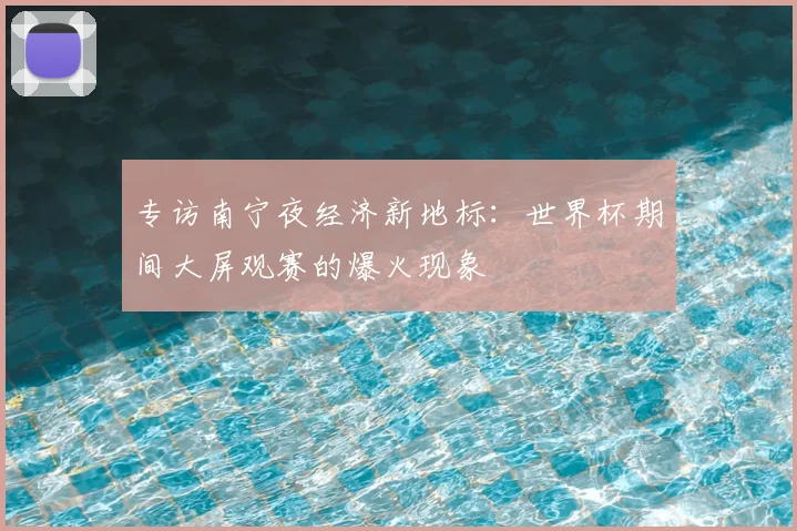 专访南宁夜经济新地标:世界杯期间大屏观赛的爆火现象
