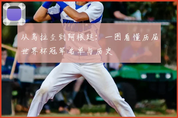从乌拉圭到阿根廷:一图看懂历届世界杯冠军名单与历史