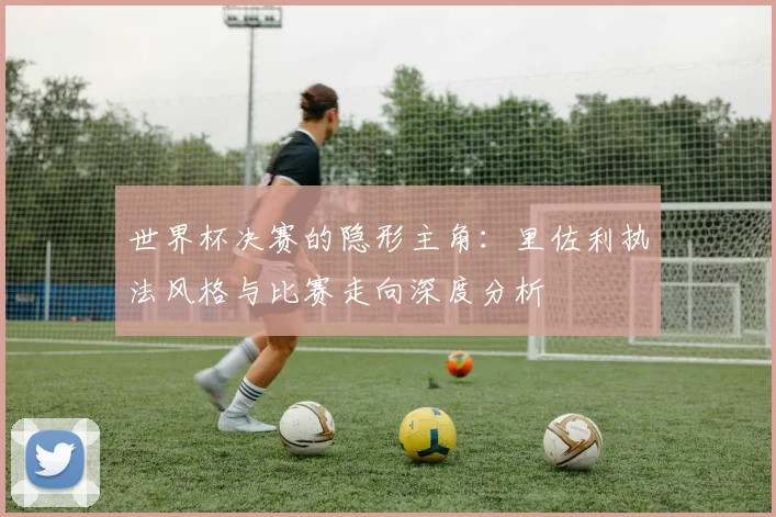 世界杯决赛的隐形主角:里佐利执法风格与比赛走向深度分析