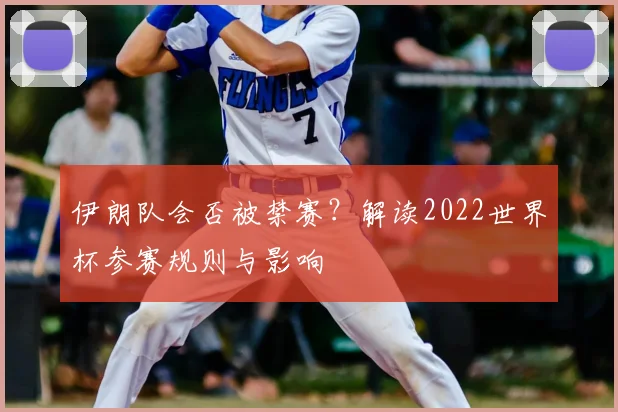 伊朗队会否被禁赛？解读2022世界杯参赛规则与影响