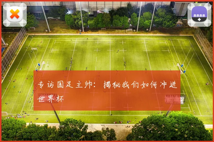 专访国足主帅:揭秘我们如何冲进世界杯