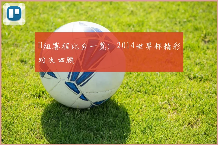 H组赛程比分一览：2014世界杯精彩对决回顾