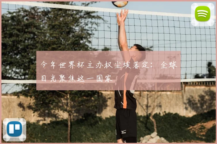 今年世界杯主办权尘埃落定：全球目光聚焦这一国家