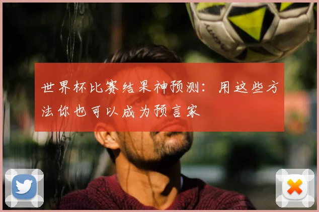 世界杯比赛结果神预测：用这些方法你也可以成为预言家
