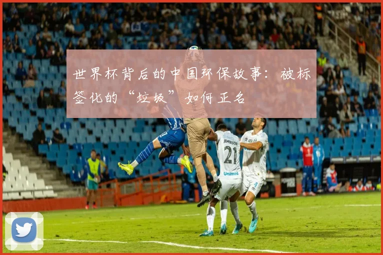 世界杯背后的中国环保故事:被标签化的“垃圾”如何正名