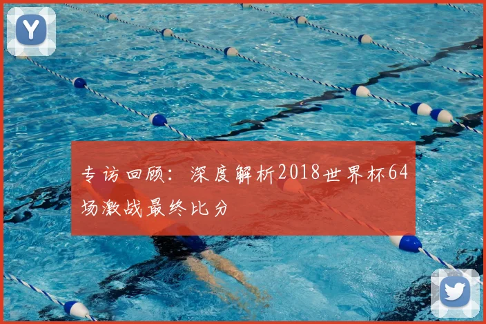 专访回顾:深度解析2018世界杯64场激战最终比分