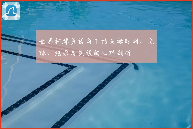 世界杯球员视角下的关键时刻:点球、绝杀与失误的心理剖析