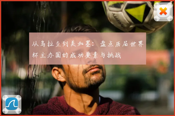 从乌拉圭到美加墨:盘点历届世界杯主办国的成功要素与挑战