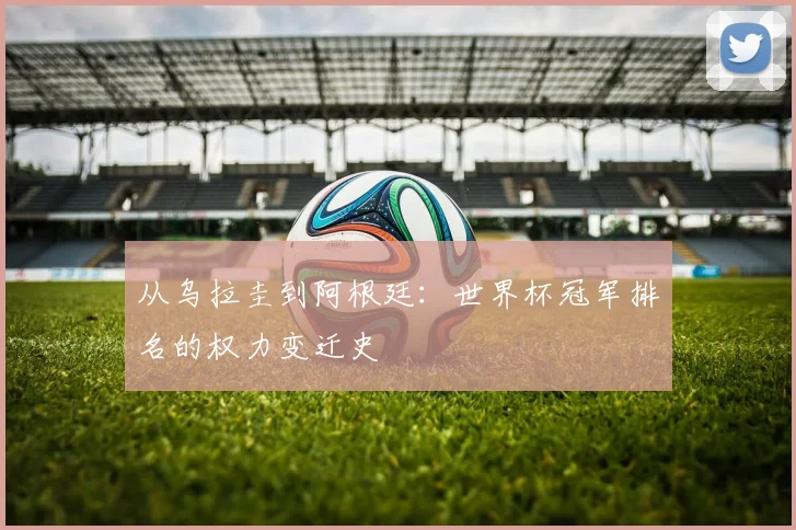 从乌拉圭到阿根廷:世界杯冠军排名的权力变迁史