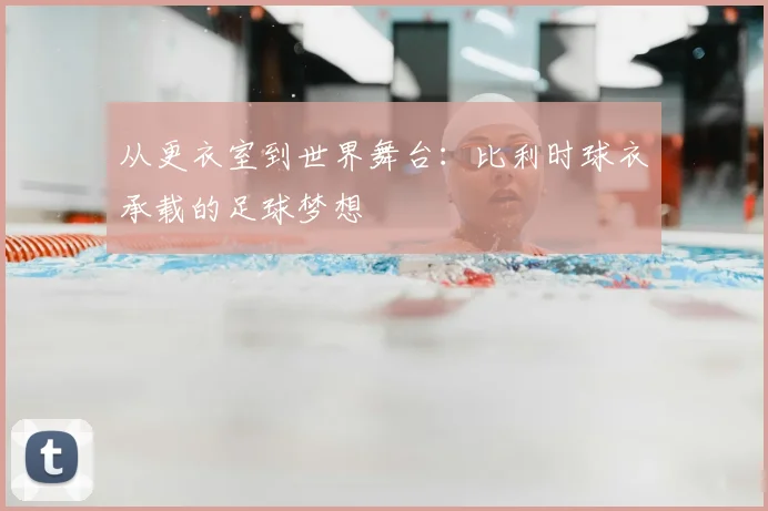 从更衣室到世界舞台:比利时球衣承载的足球梦想