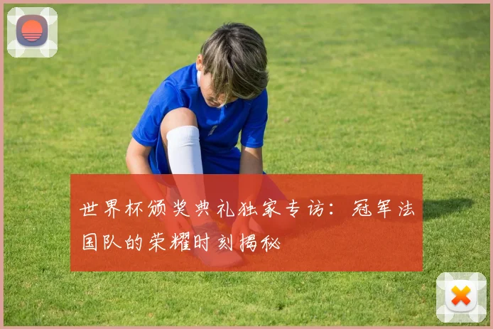 世界杯颁奖典礼独家专访:冠军法国队的荣耀时刻揭秘
