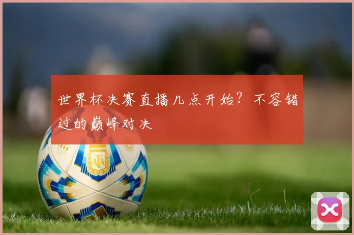 世界杯决赛直播几点开始?不容错过的巅峰对决