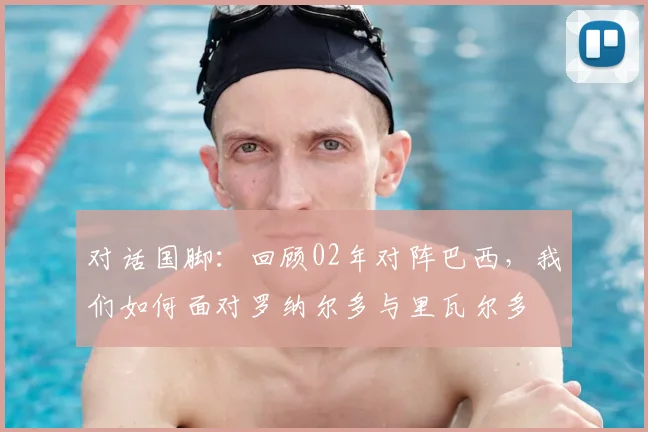 对话国脚:回顾02年对阵巴西,我们如何面对罗纳尔多与里瓦尔多