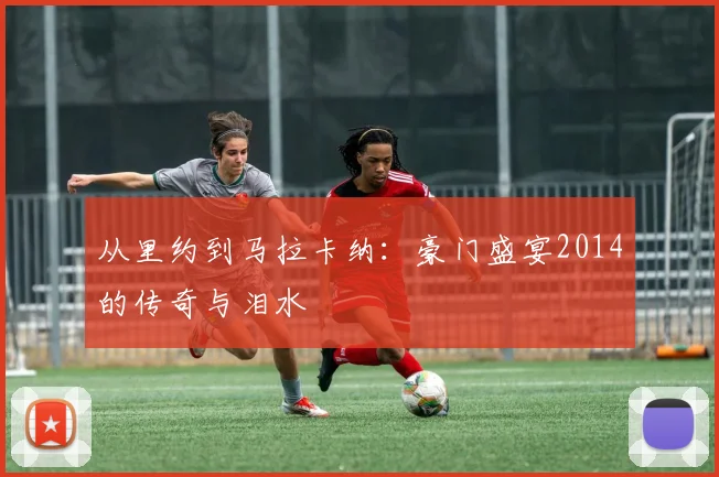 从里约到马拉卡纳:豪门盛宴2014的传奇与泪水
