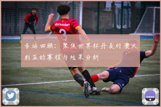 专访回顾:聚焦世界杯丹麦对澳大利亚的赛程与结果分析