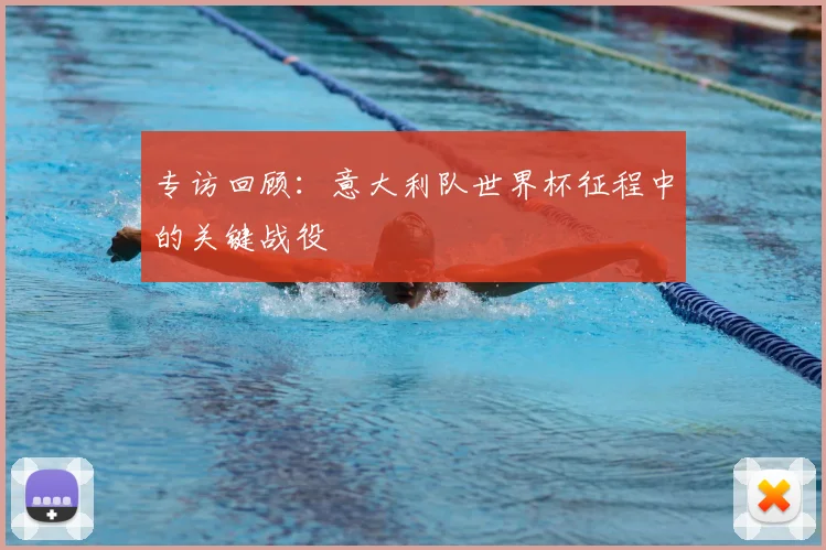 专访回顾：意大利队世界杯征程中的关键战役