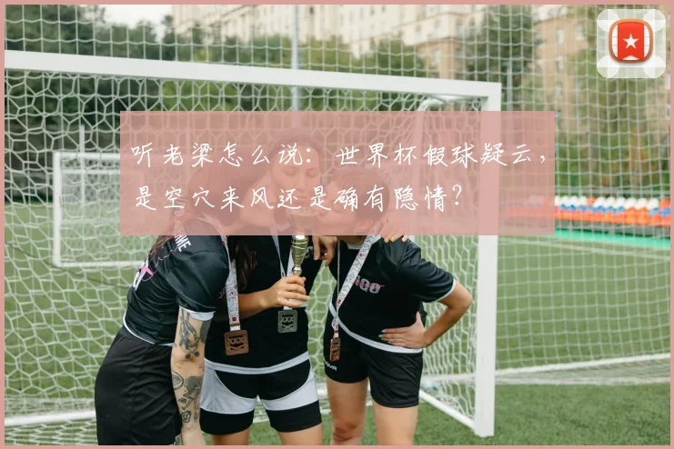 听老梁怎么说:世界杯假球疑云,是空穴来风还是确有隐情?