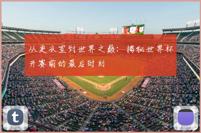 从更衣室到世界之巅：揭秘世界杯开赛前的最后时刻