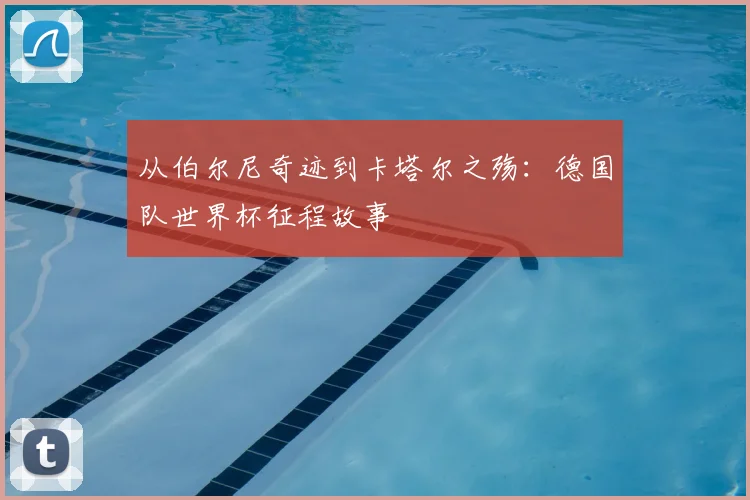 从伯尔尼奇迹到卡塔尔之殇：德国队世界杯征程故事