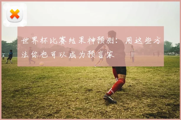 世界杯比赛结果神预测：用这些方法你也可以成为预言家