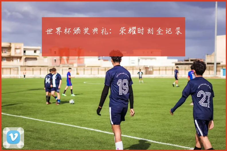世界杯颁奖典礼：荣耀时刻全记录