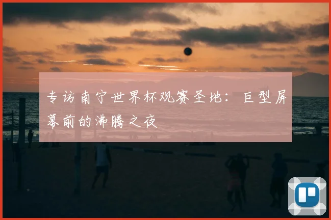 专访南宁世界杯观赛圣地:巨型屏幕前的沸腾之夜