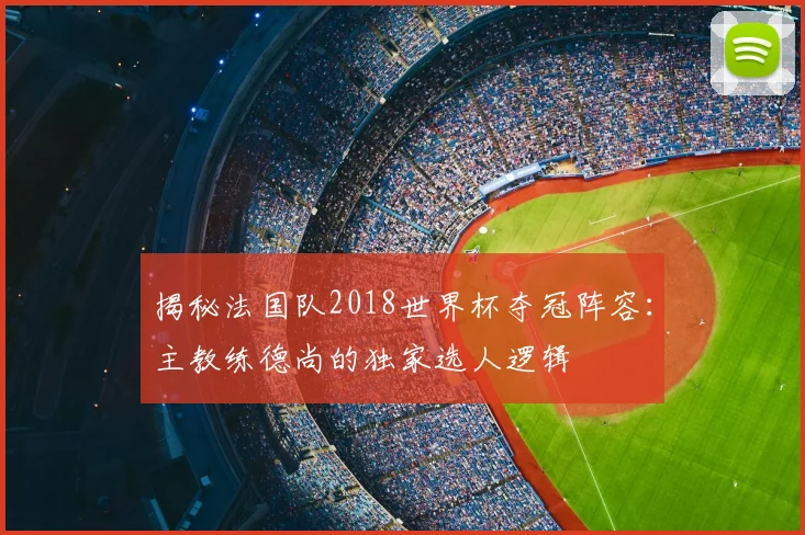 揭秘法国队2018世界杯夺冠阵容：主教练德尚的独家选人逻辑