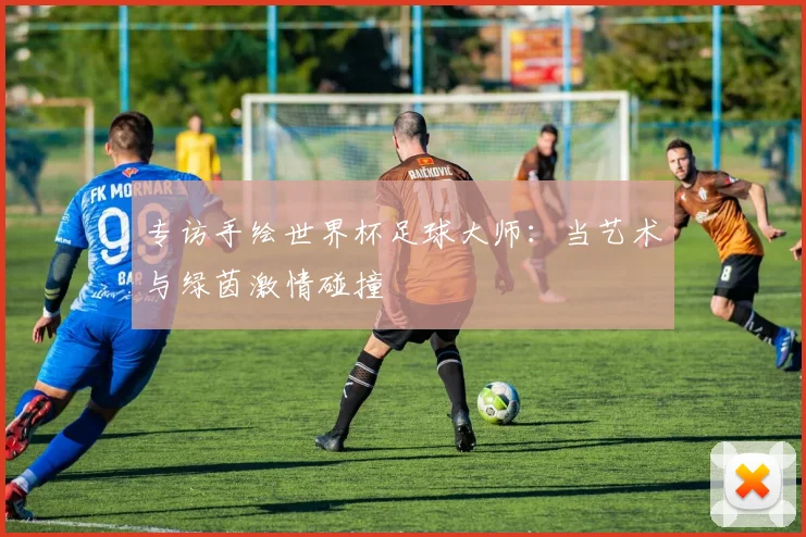 专访手绘世界杯足球大师:当艺术与绿茵激情碰撞