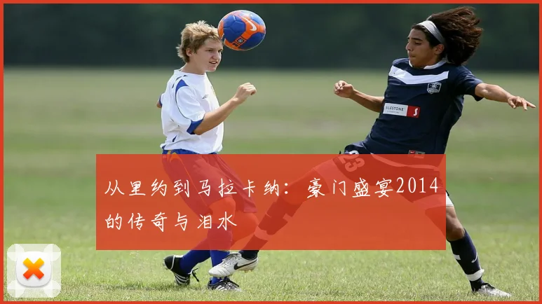 从里约到马拉卡纳:豪门盛宴2014的传奇与泪水