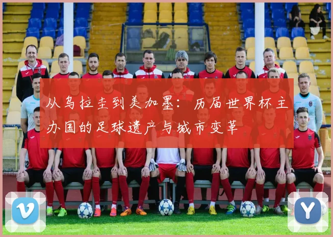 从乌拉圭到美加墨:历届世界杯主办国的足球遗产与城市变革