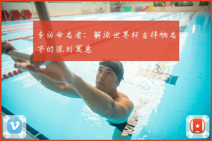 专访命名者:解读世界杯吉祥物名字的深刻寓意