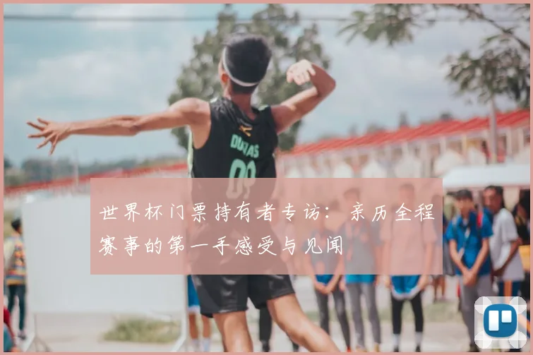 世界杯门票持有者专访:亲历全程赛事的第一手感受与见闻