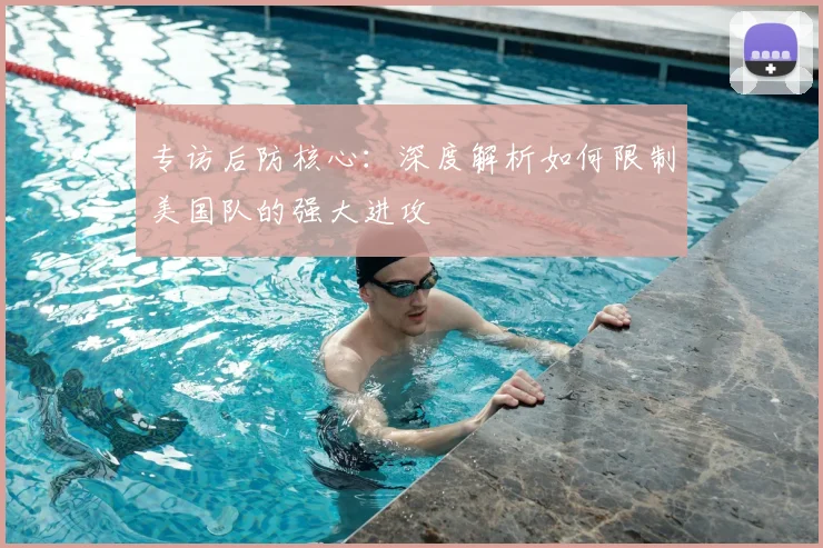 专访后防核心:深度解析如何限制美国队的强大进攻
