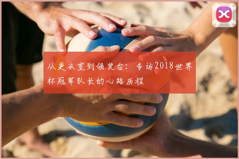 从更衣室到领奖台：专访2018世界杯冠军队长的心路历程