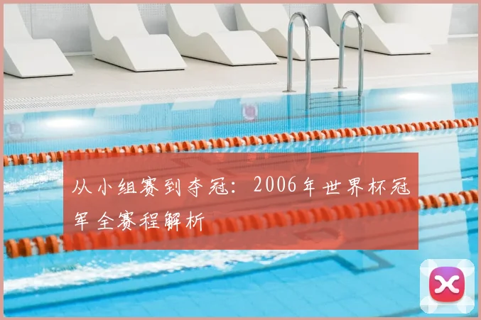 从小组赛到夺冠:2006年世界杯冠军全赛程解析