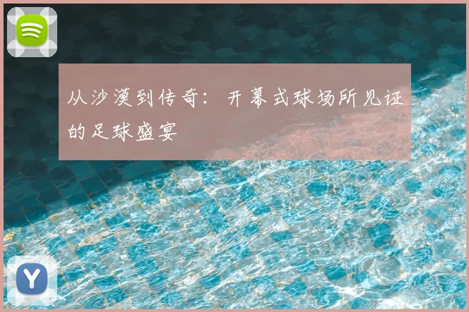 从沙漠到传奇:开幕式球场所见证的足球盛宴