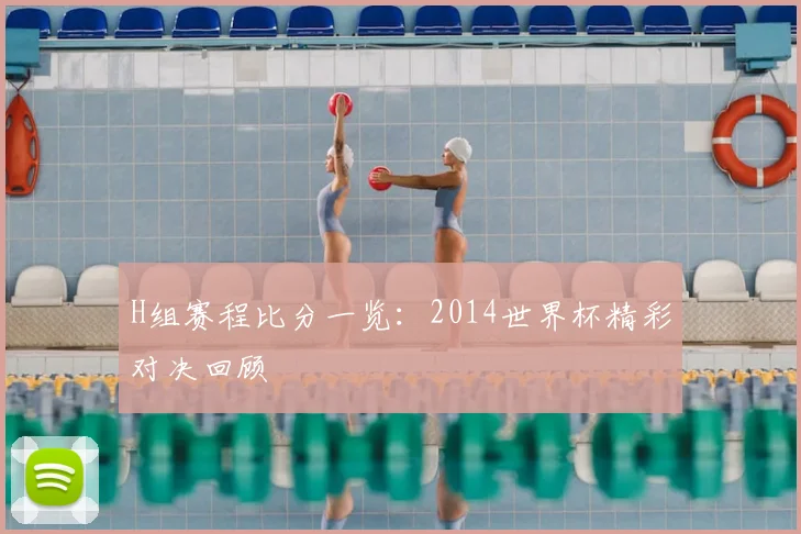 H组赛程比分一览：2014世界杯精彩对决回顾
