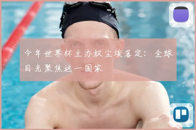 今年世界杯主办权尘埃落定：全球目光聚焦这一国家