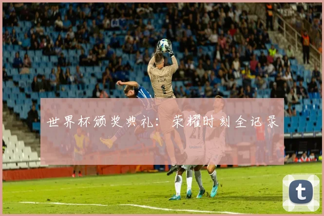世界杯颁奖典礼：荣耀时刻全记录