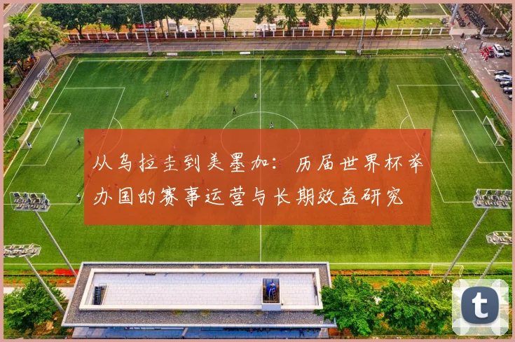 从乌拉圭到美墨加:历届世界杯举办国的赛事运营与长期效益研究