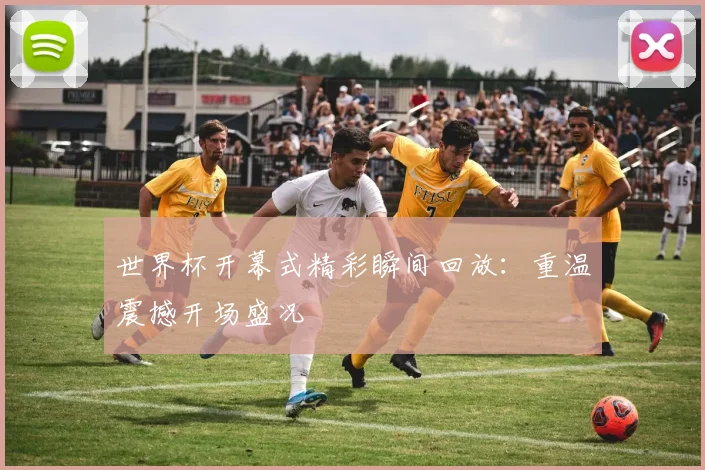 世界杯开幕式精彩瞬间回放：重温震撼开场盛况