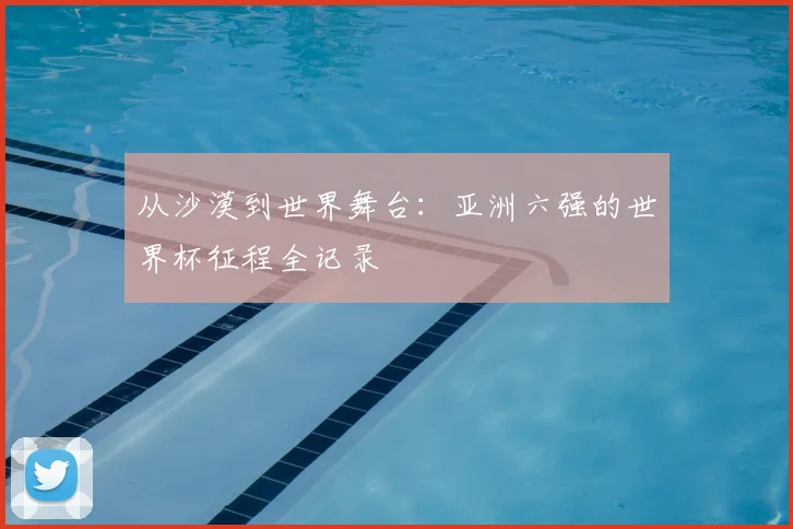 从沙漠到世界舞台:亚洲六强的世界杯征程全记录