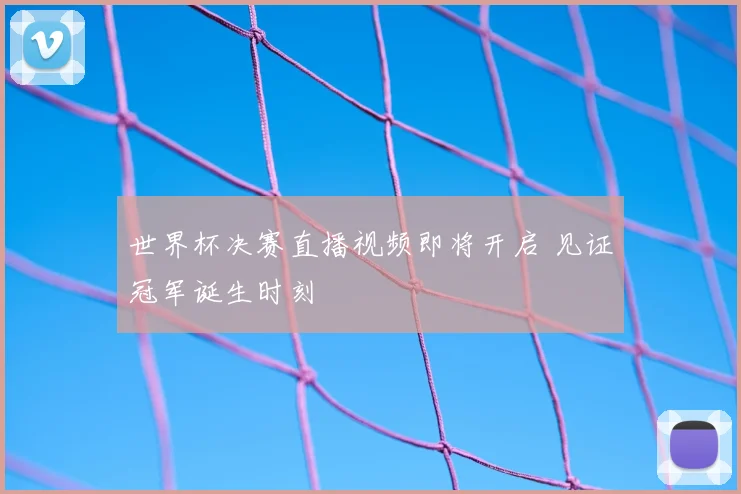 世界杯决赛直播视频即将开启 见证冠军诞生时刻