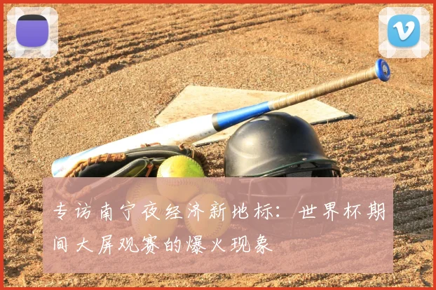 专访南宁夜经济新地标:世界杯期间大屏观赛的爆火现象